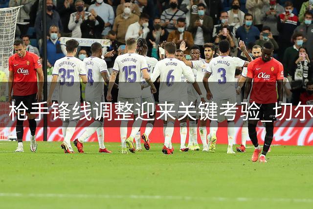 枪手锋线调整迎来关键考验 切尔西一战定埃泽措利斯未来